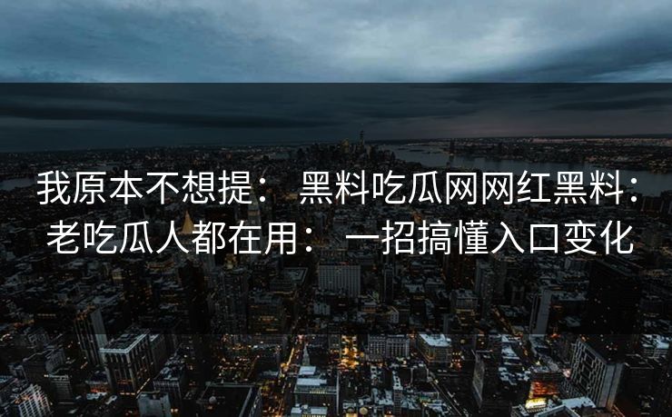 我原本不想提： 黑料吃瓜网网红黑料： 老吃瓜人都在用： 一招搞懂入口变化